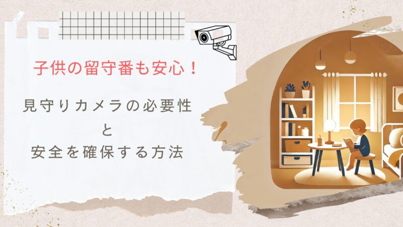 【子供の留守番も安心！】見守りカメラの必要性と安全を確保する方法 