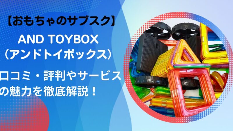 【おもちゃのサブスク】And TOYBOX（アンドトイボックス）の口コミ・評判やサービスの魅力を徹底解説！ 