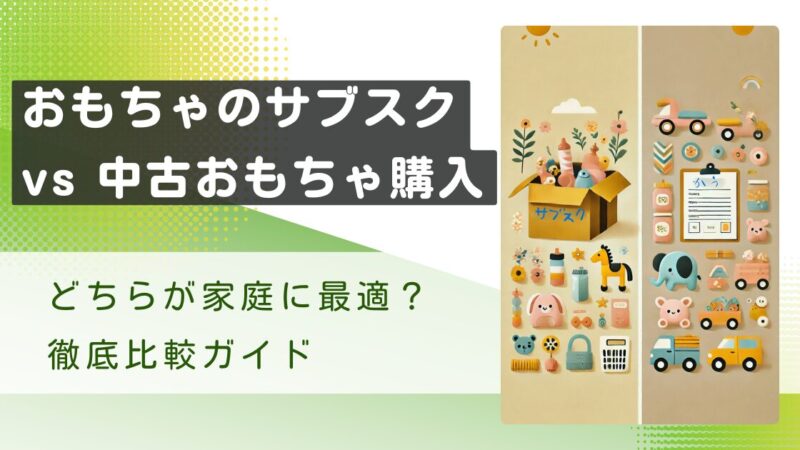 【おもちゃのサブスク vs 中古おもちゃ購入】どちらが家庭に最適？徹底比較ガイド 