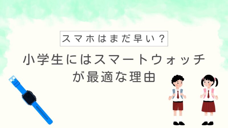 スマホはまだ早い?小学生にはスマートウォッチが最適な理由【見守り・通話・GPSに◎】