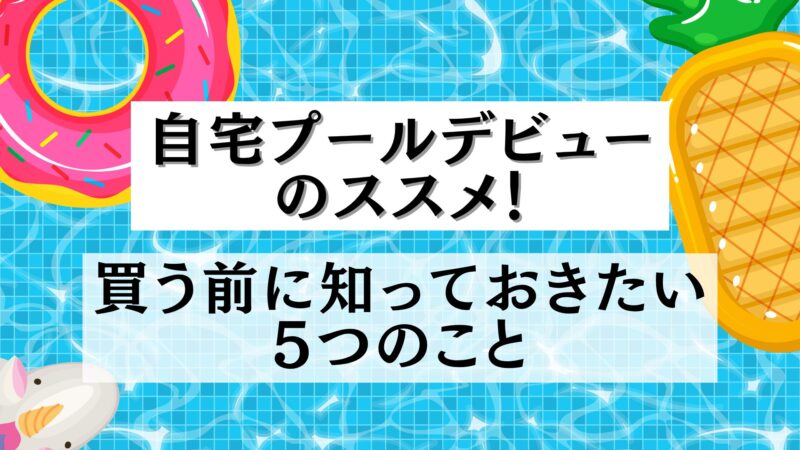 【自宅プールデビューのススメ！】買う前に知っておきたい5つのこと 